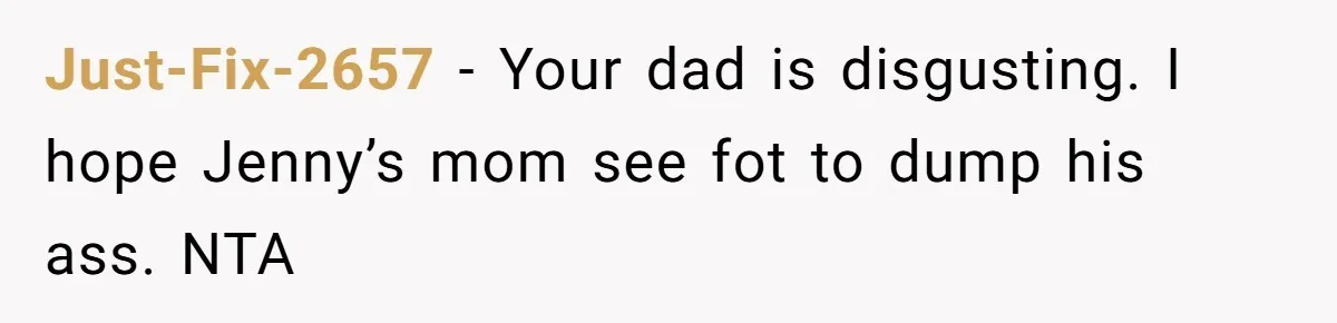 Just-Fix-2657 - Your dad is disgusting. I hope Jenny’s mom see fot to dump his ass. NTA