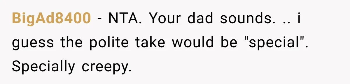 BigAd8400 - NTA. Your dad sounds. .. i guess the polite take would be "special". Specially creepy.
