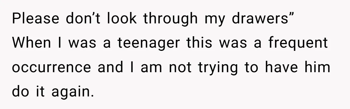 Please don’t look through my drawers” When I was a teenager this was a frequent occurrence and I am not trying to have him do it again.