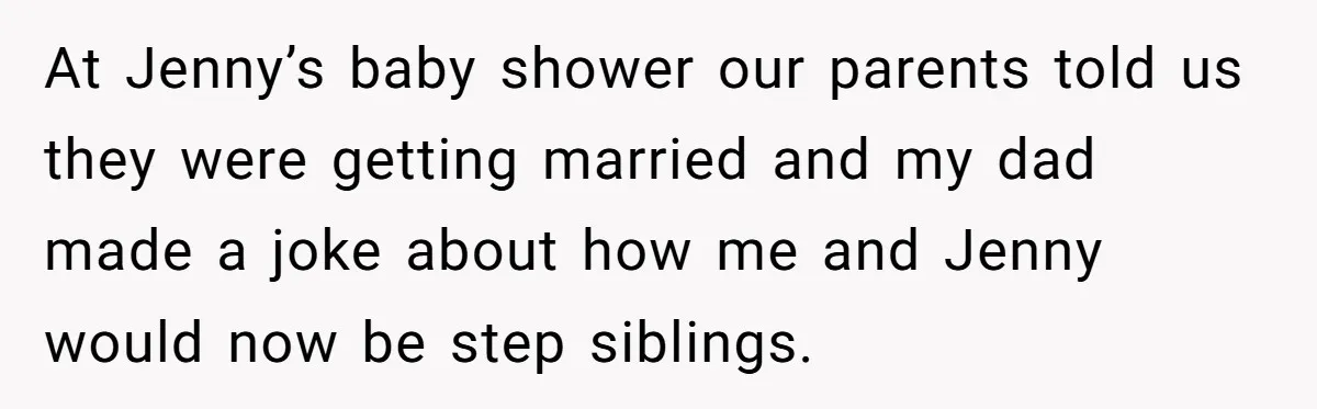 At Jenny’s baby shower our parents told us they were getting married and my dad made a joke about how me and Jenny would now be step siblings.