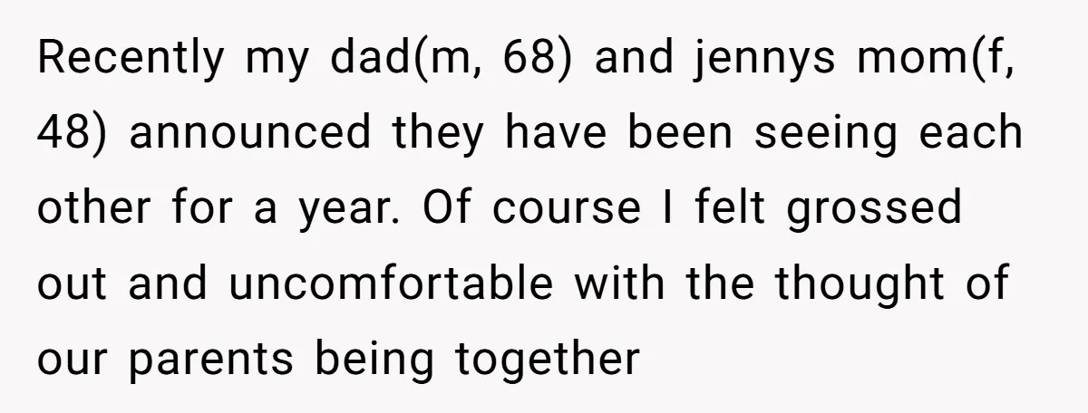 Recently my dad(m, 68) and jennys mom(f, 48) announced they have been seeing each other for a year. Of course I felt grossed out and uncomfortable with the thought of...