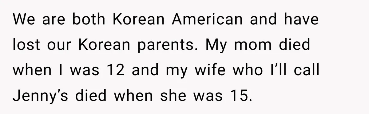 We are both Korean American and have lost our Korean parents. My mom died when I was 12 and my wife who I’ll call Jenny’s died when she was 15.