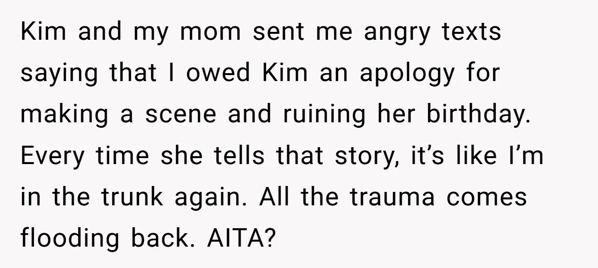 Kim and my mom sent me angry texts saying that I owed Kim an apology for making a scene and ruining her birthday. Every time she tells that story, it’s...