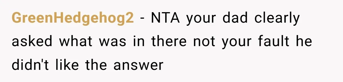 GreenHedgehog2 − NTA your dad clearly asked what was in there not your fault he didn't like the answer