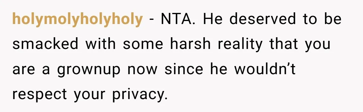 holymolyholyholy − NTA. He deserved to be smacked with some harsh reality that you are a grownup now since he wouldn’t respect your privacy.