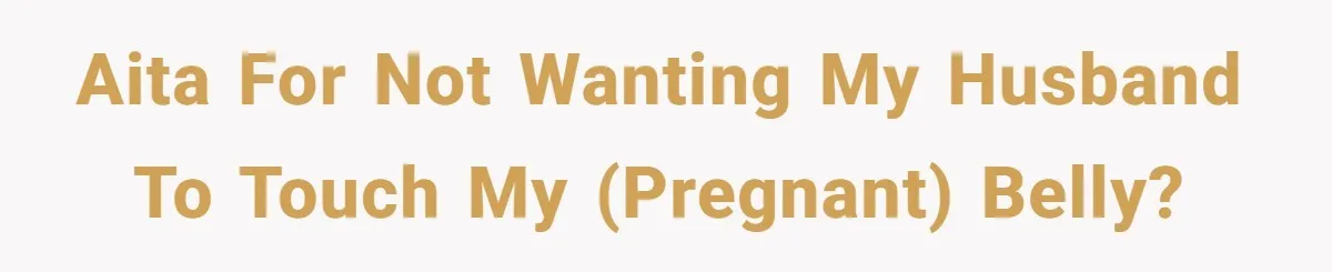 AITA for not wanting my husband to touch my (pregnant) belly?