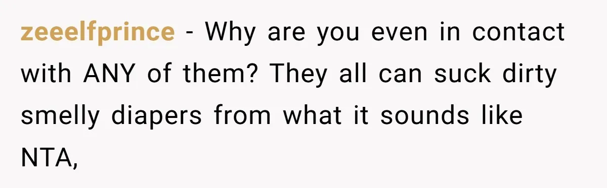 zeeelfprince − Why are you even in contact with ANY of them? They all can suck dirty smelly diapers from what it sounds like NTA,