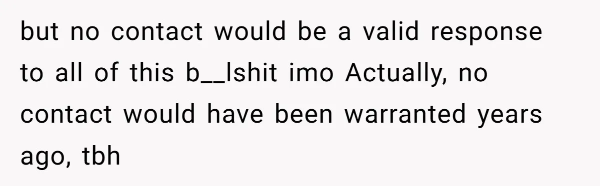 but no contact would be a valid response to all of this b__lshit imo Actually, no contact would have been warranted years ago, tbh