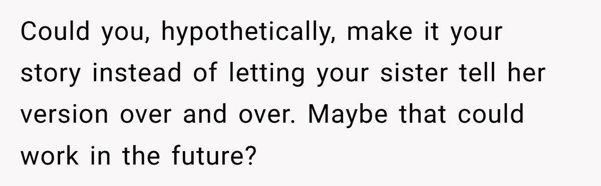 Could you, hypothetically, make it your story instead of letting your sister tell her version over and over. Maybe that could work in the future?