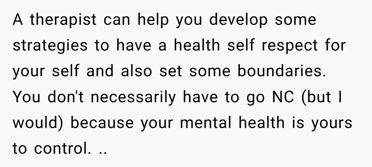 A therapist can help you develop some strategies to have a health self respect for your self and also set some boundaries. You don't necessarily have to go NC (but...