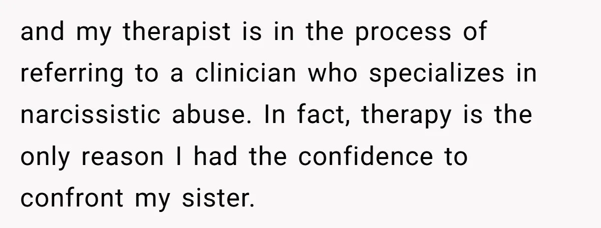 and my therapist is in the process of referring to a clinician who specializes in narcissistic abuse. In fact, therapy is the only reason I had the confidence to confront...