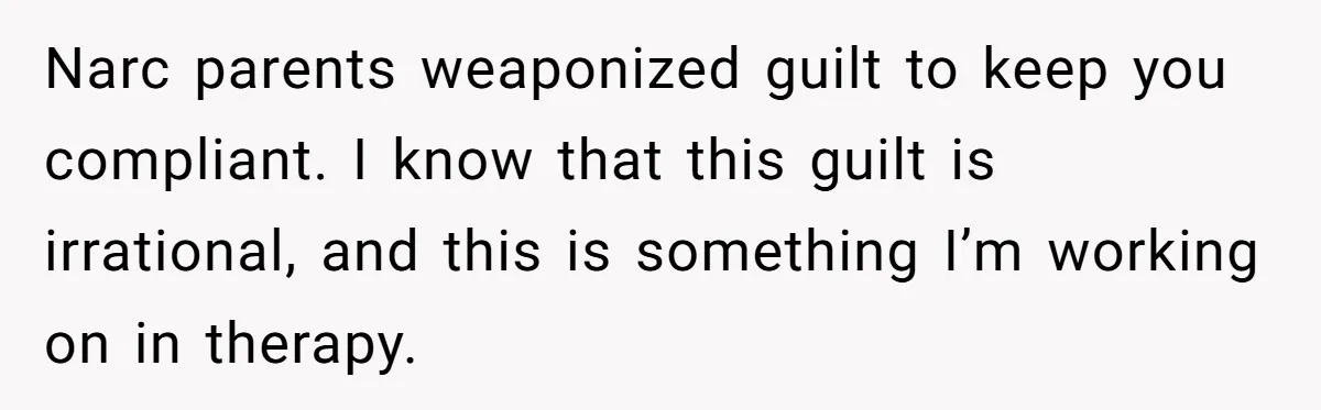 Narc parents weaponized guilt to keep you compliant. I know that this guilt is irrational, and this is something I’m working on in therapy.