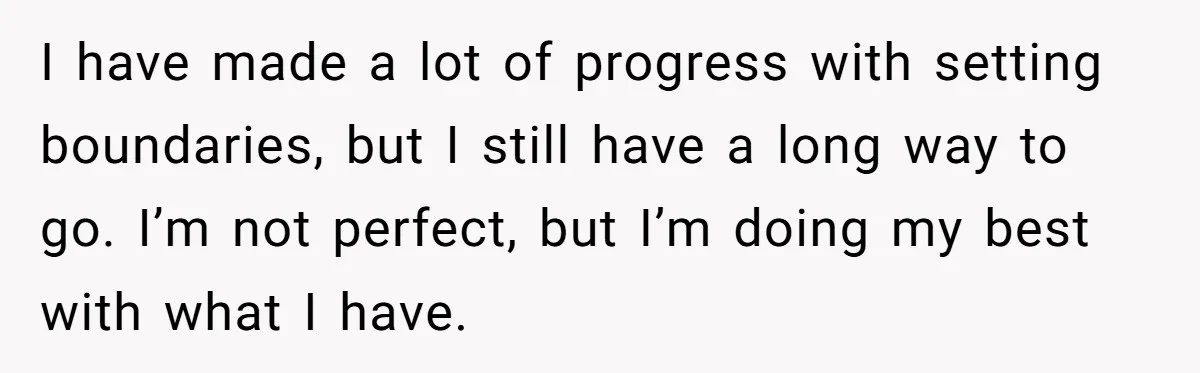 I have made a lot of progress with setting boundaries, but I still have a long way to go. I’m not perfect, but I’m doing my best with what I...