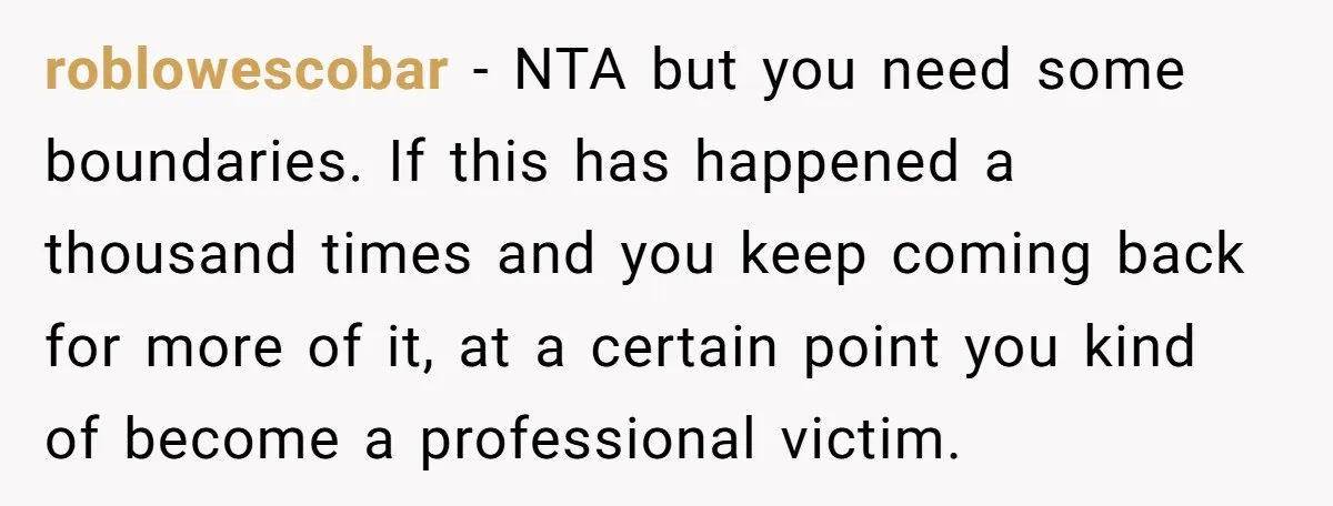 roblowescobar − NTA but you need some boundaries. If this has happened a thousand times and you keep coming back for more of it, at a certain point you kind...