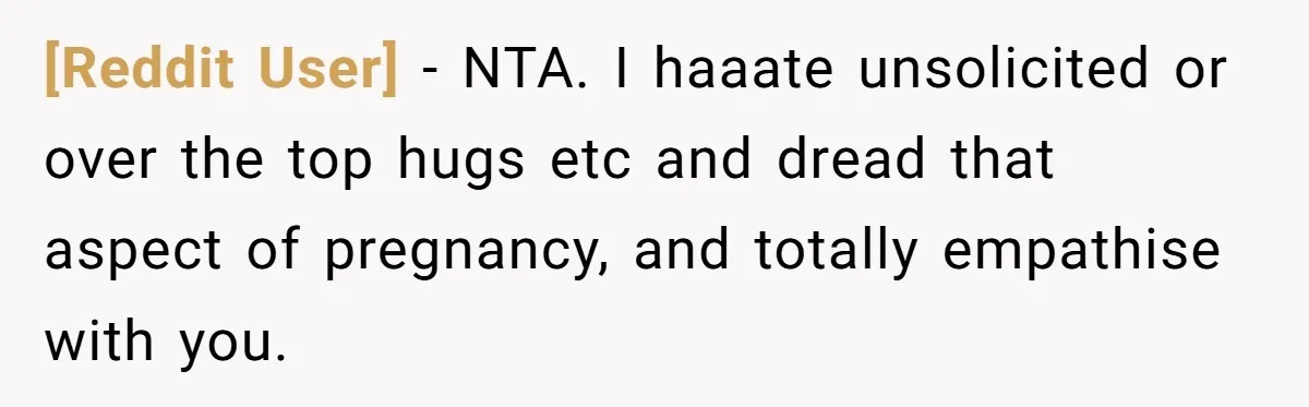 [Reddit User] − NTA. I haaate unsolicited or over the top hugs etc and dread that aspect of pregnancy, and totally empathise with you.