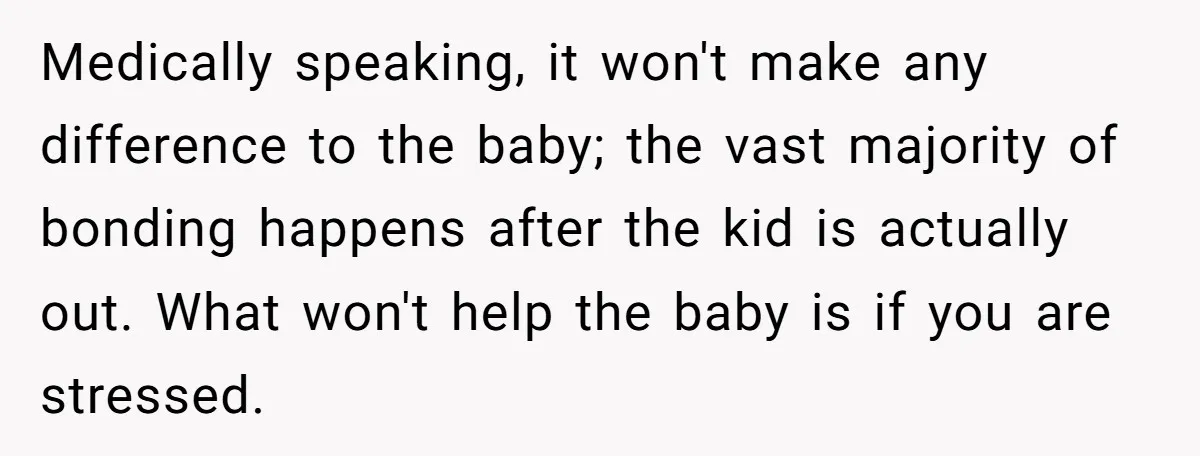 Medically speaking, it won't make any difference to the baby; the vast majority of bonding happens after the kid is actually out. What won't help the baby is if you...