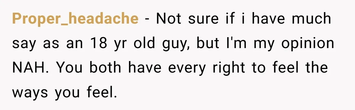 Proper_headache − Not sure if i have much say as an 18 yr old guy, but I'm my opinion NAH. You both have every right to feel the ways you...