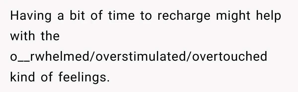Having a bit of time to recharge might help with the o__rwhelmed/overstimulated/overtouched kind of feelings.