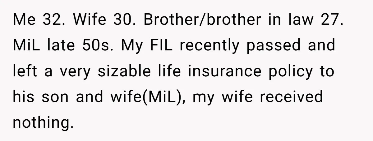 Me 32. Wife 30. Brother/brother in law 27. MiL late 50s. My FIL recently passed and left a very sizable life insurance policy to his son and wife(MiL), my wife...