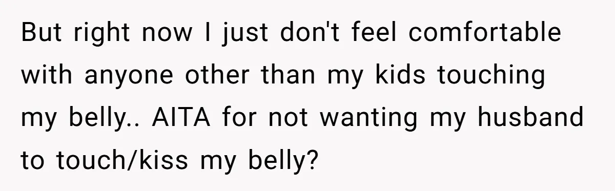 But right now I just don't feel comfortable with anyone other than my kids touching my belly.. AITA for not wanting my husband to touch/kiss my belly?