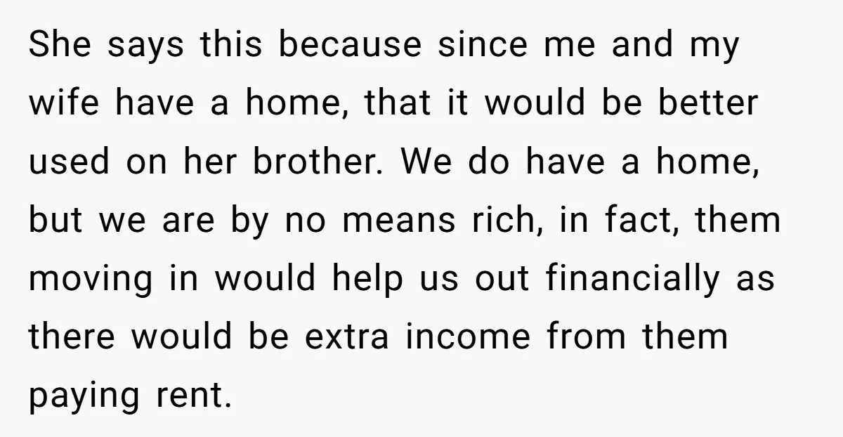 She says this because since me and my wife have a home, that it would be better used on her brother. We do have a home, but we are by...
