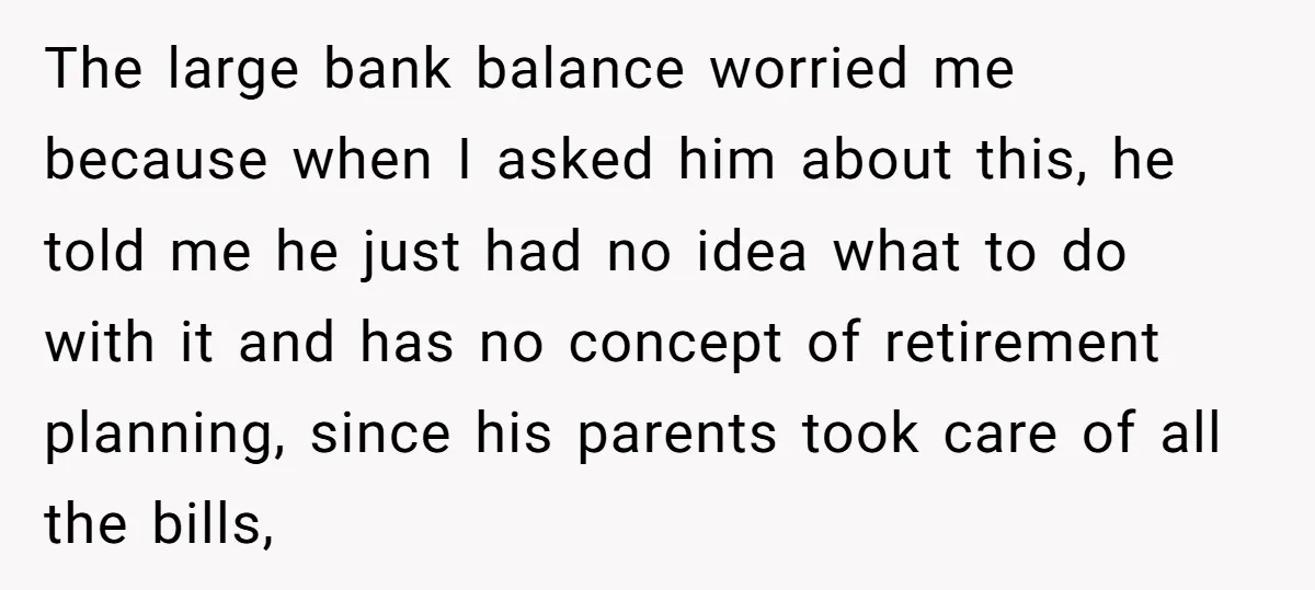 The large bank balance worried me because when I asked him about this, he told me he just had no idea what to do with it and has no concept...