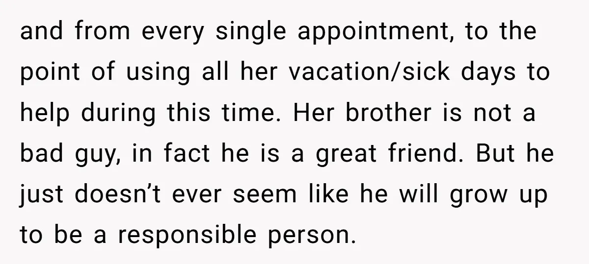 and from every single appointment, to the point of using all her vacation/sick days to help during this time. Her brother is not a bad guy, in fact he is...
