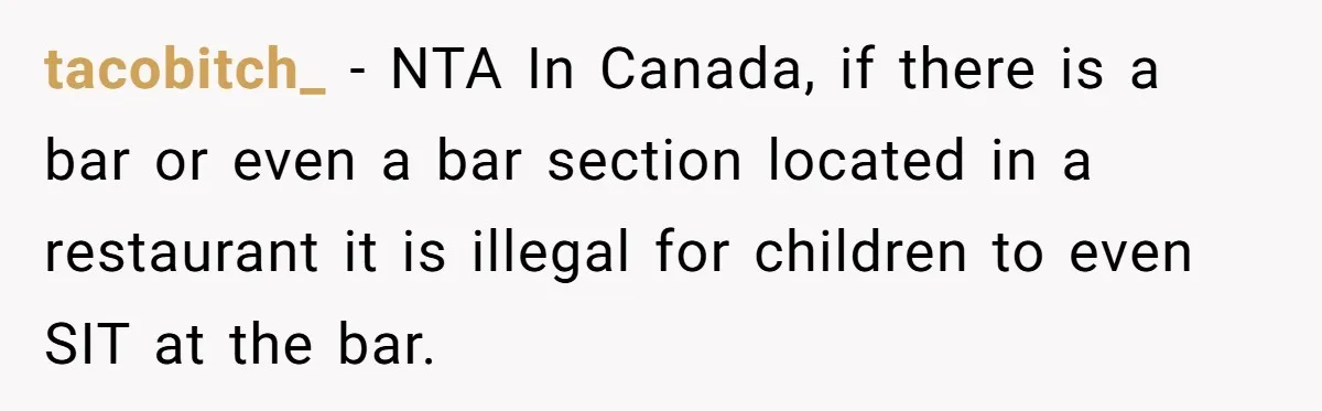 tacobitch_ − NTA In Canada, if there is a bar or even a bar section located in a restaurant it is illegal for children to even SIT at the bar.