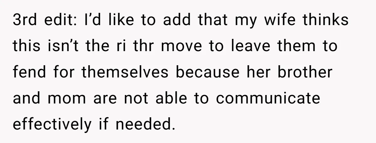 3rd edit: I’d like to add that my wife thinks this isn’t the ri thr move to leave them to fend for themselves because her brother and mom are not...