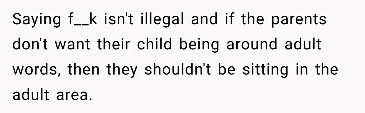 Saying f__k isn't illegal and if the parents don't want their child being around adult words, then they shouldn't be sitting in the adult area.