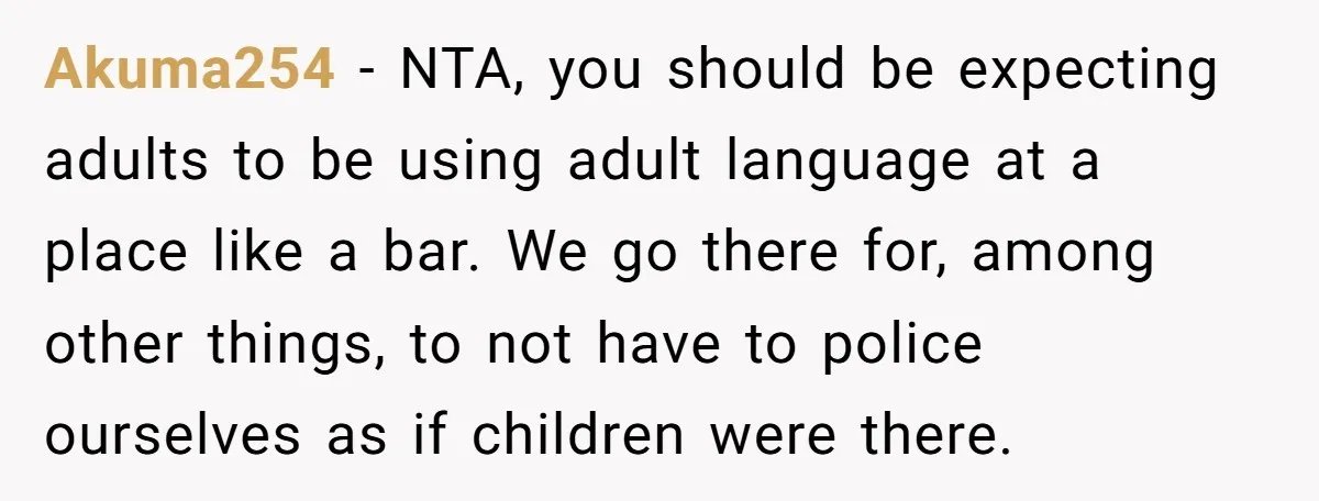 Akuma254 − NTA, you should be expecting adults to be using adult language at a place like a bar. We go there for, among other things, to not have to...
