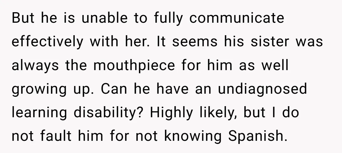 But he is unable to fully communicate effectively with her. It seems his sister was always the mouthpiece for him as well growing up. Can he have an undiagnosed learning...