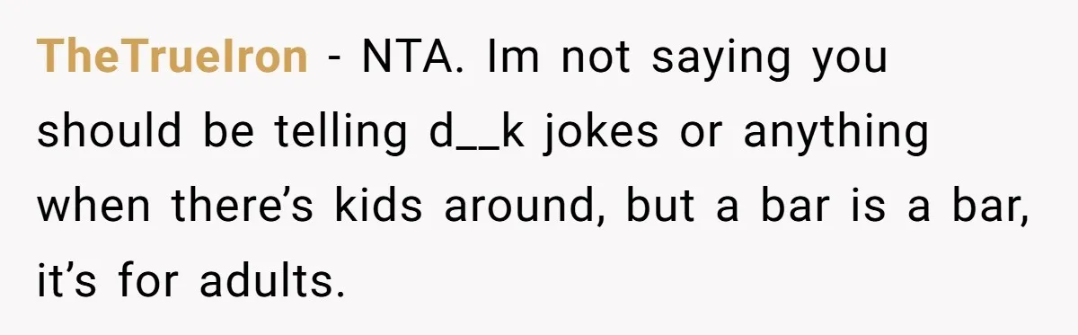 TheTrueIron − NTA. Im not saying you should be telling d__k jokes or anything when there’s kids around, but a bar is a bar, it’s for adults.