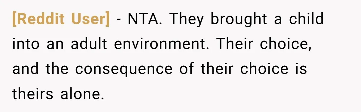 [Reddit User] − NTA. They brought a child into an adult environment. Their choice, and the consequence of their choice is theirs alone.