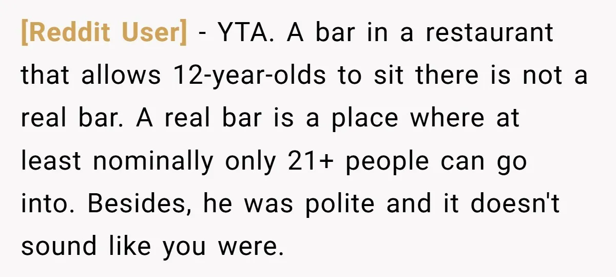 [Reddit User] − YTA. A bar in a restaurant that allows 12-year-olds to sit there is not a real bar. A real bar is a place where at least nominally...