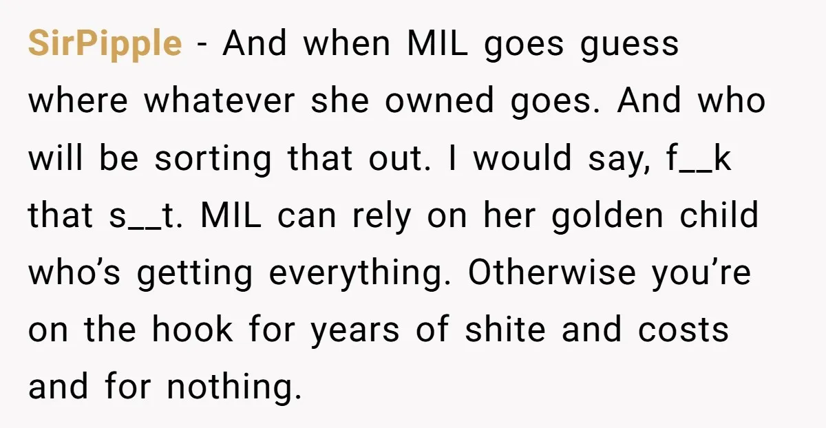 SirPipple − And when MIL goes guess where whatever she owned goes. And who will be sorting that out. I would say, f__k that s__t. MIL can rely on her...