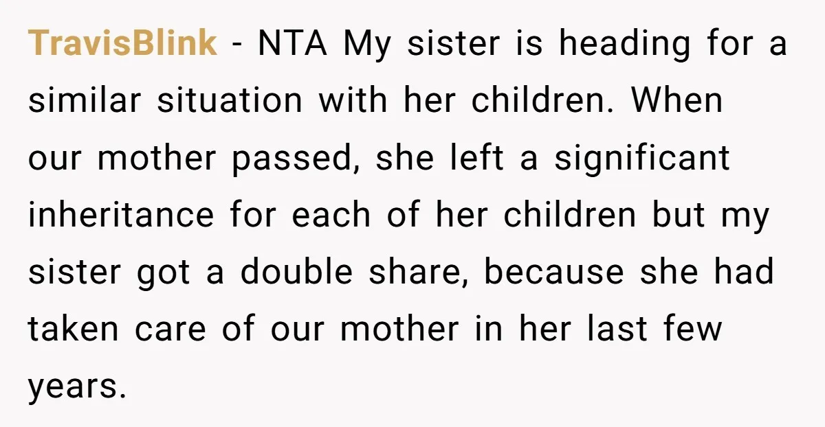 TravisBlink − NTA My sister is heading for a similar situation with her children. When our mother passed, she left a significant inheritance for each of her children but my...