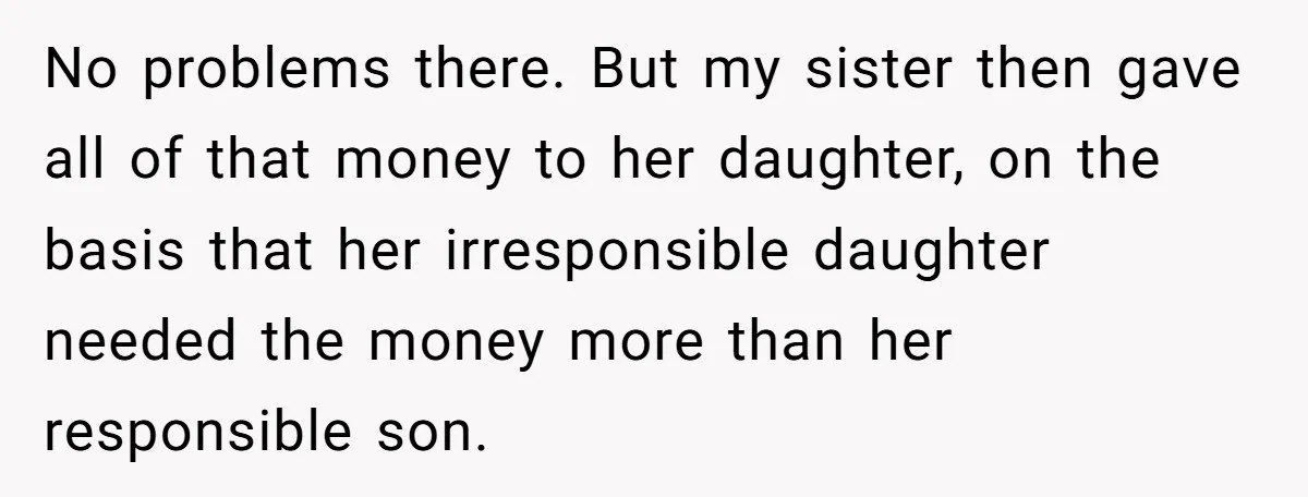 No problems there. But my sister then gave all of that money to her daughter, on the basis that her irresponsible daughter needed the money more than her responsible son.