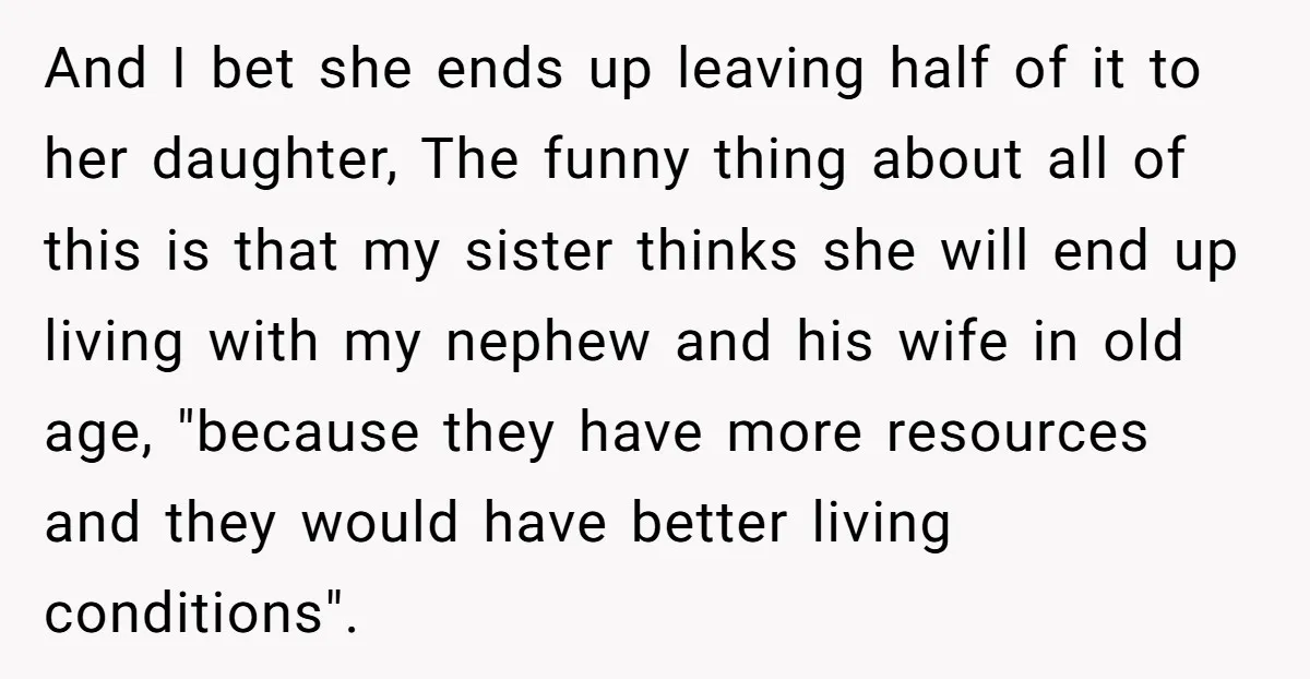 And I bet she ends up leaving half of it to her daughter, The funny thing about all of this is that my sister thinks she will end up living...