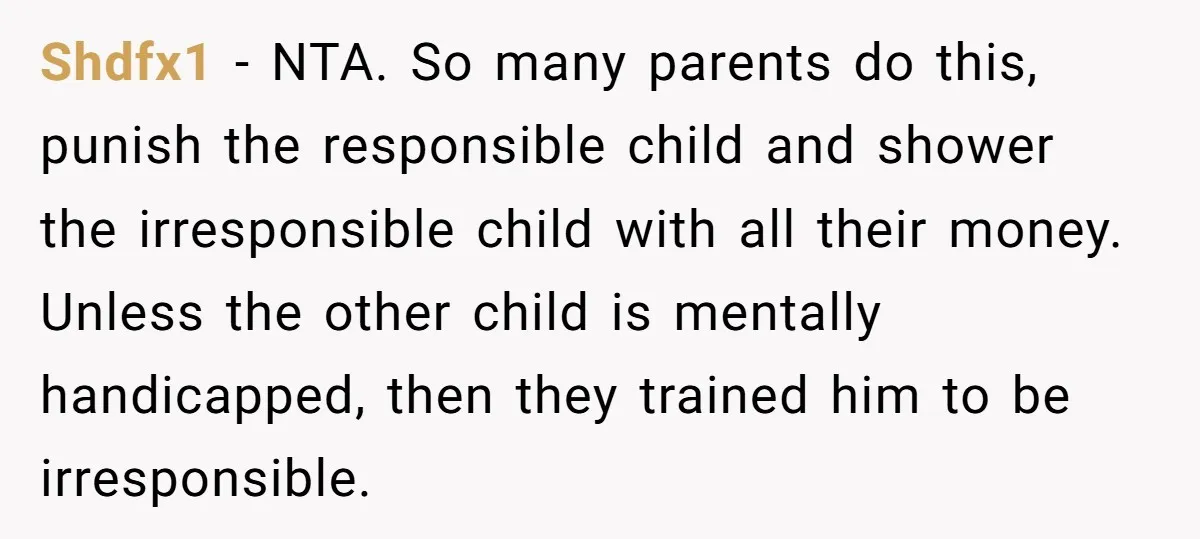 Shdfx1 − NTA. So many parents do this, punish the responsible child and shower the irresponsible child with all their money. Unless the other child is mentally handicapped, then they...