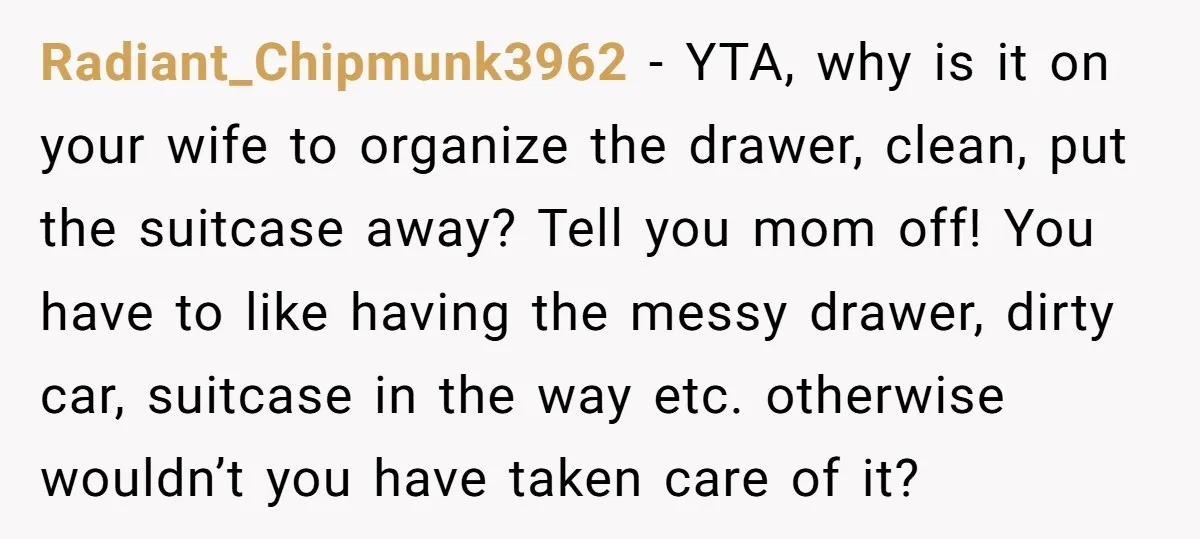 Radiant_Chipmunk3962 - YTA, why is it on your wife to organize the drawer, clean, put the suitcase away? Tell you mom off! You have to like having the messy drawer,...