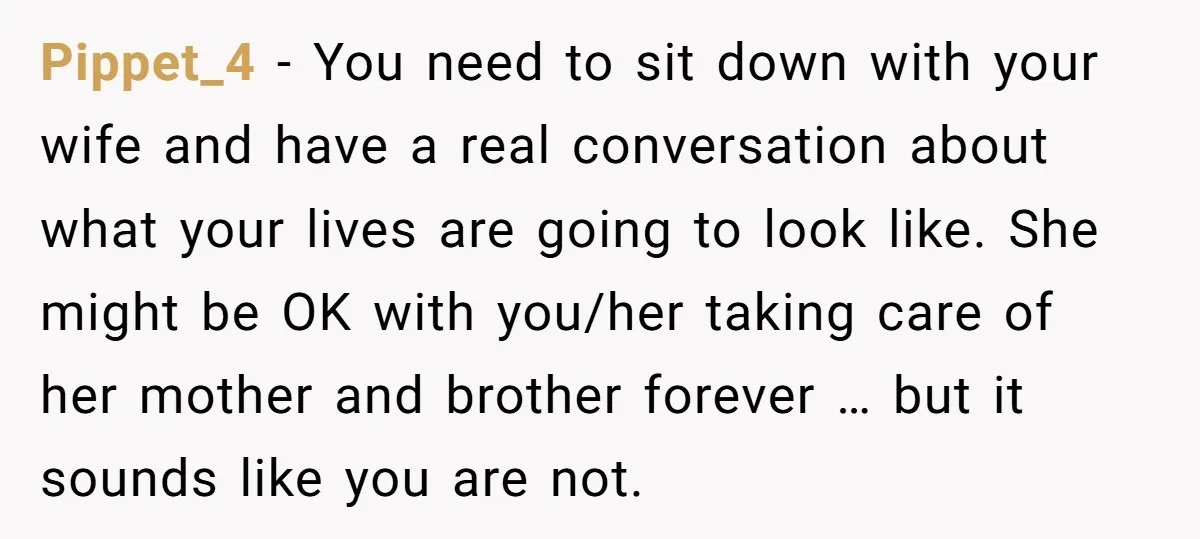 Pippet_4 − You need to sit down with your wife and have a real conversation about what your lives are going to look like. She might be OK with you/her...
