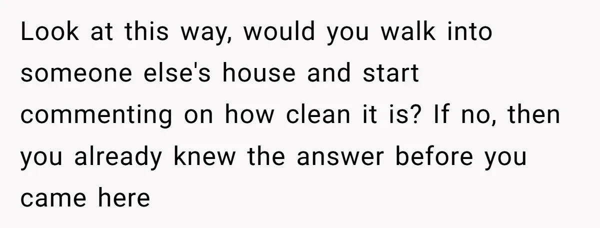 Look at this way, would you walk into someone else's house and start commenting on how clean it is? If no, then you already knew the answer before you came...