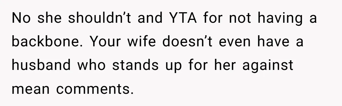 No she shouldn’t and YTA for not having a backbone. Your wife doesn’t even have a husband who stands up for her against mean comments.