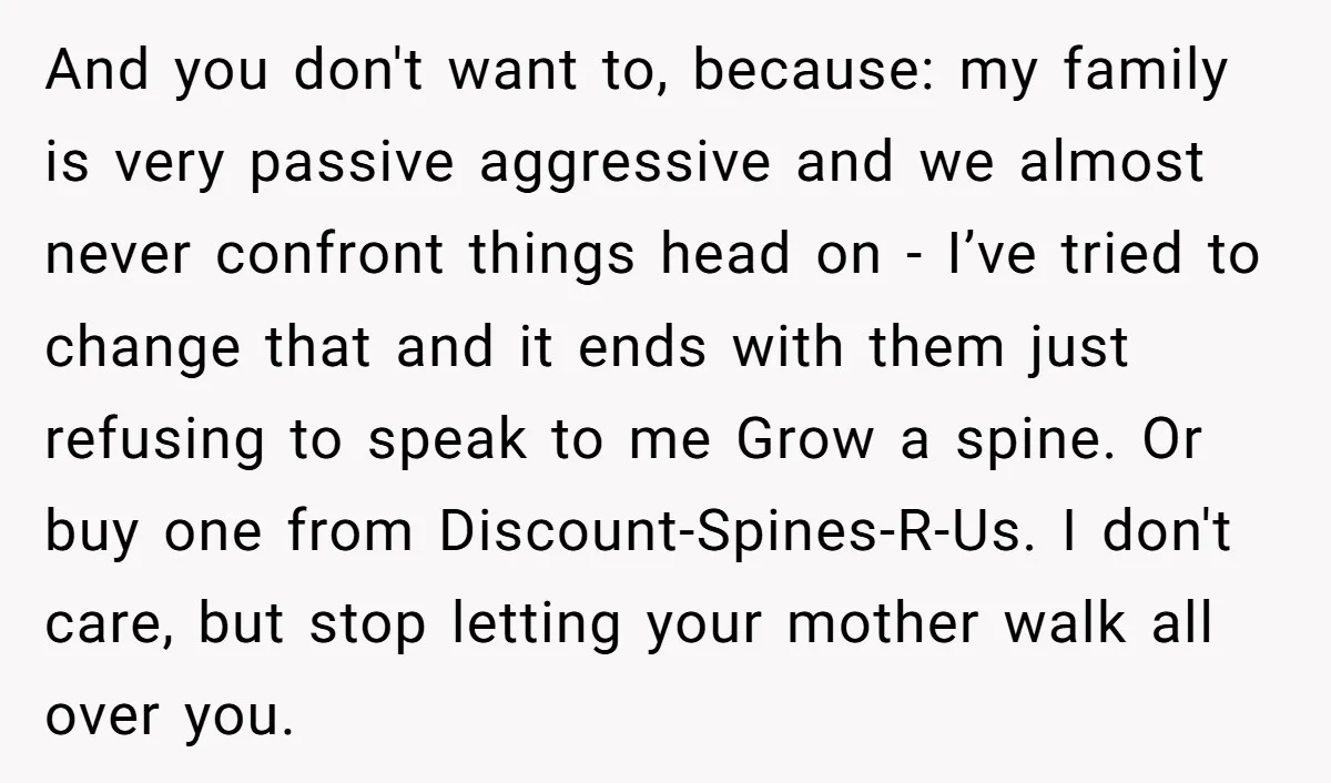 And you don't want to, because: my family is very passive aggressive and we almost never confront things head on - I’ve tried to change that and it ends with...