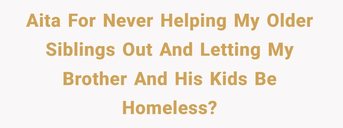 AITA for never helping my older siblings out and letting my brother and his kids be homeless?