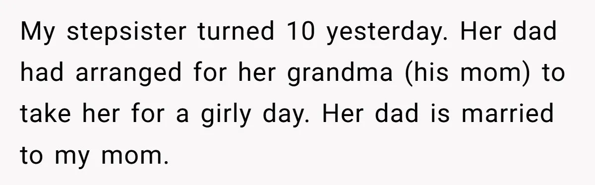 My stepsister turned 10 yesterday. Her dad had arranged for her grandma (his mom) to take her for a girly day. Her dad is married to my mom.