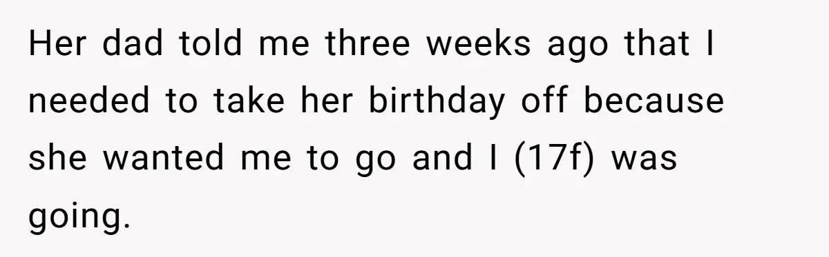 Her dad told me three weeks ago that I needed to take her birthday off because she wanted me to go and I (17f) was going.