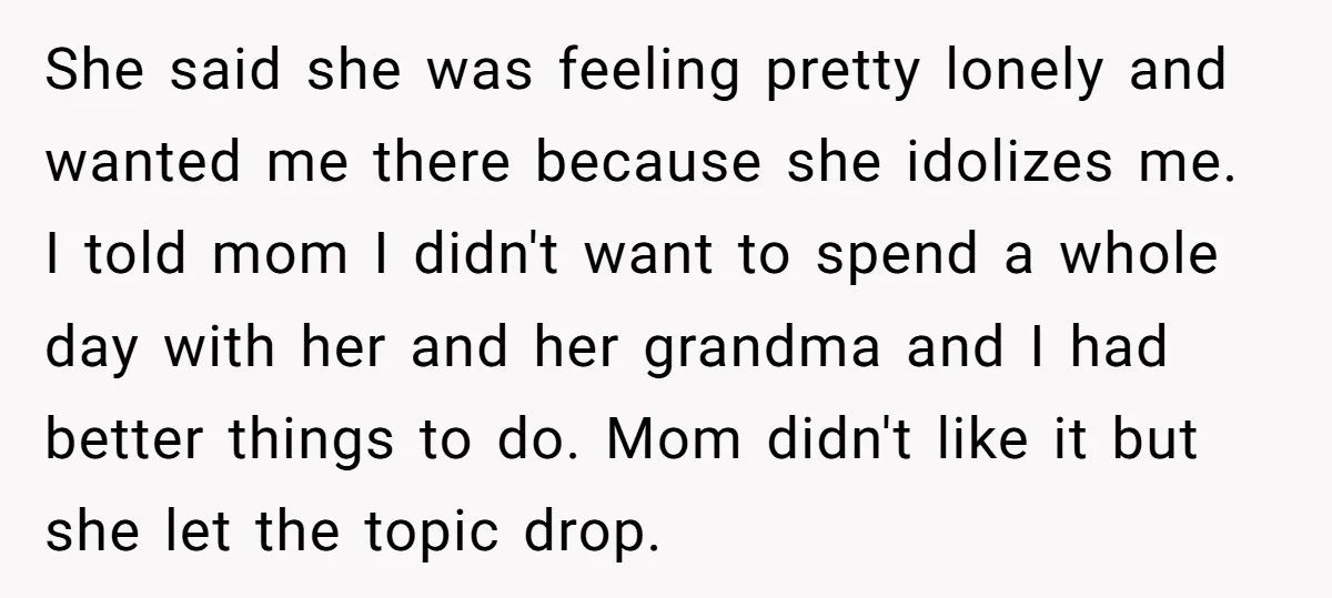 She said she was feeling pretty lonely and wanted me there because she idolizes me. I told mom I didn't want to spend a whole day with her and her...