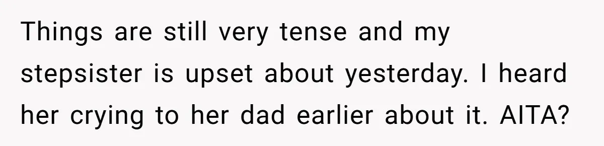 Things are still very tense and my stepsister is upset about yesterday. I heard her crying to her dad earlier about it. AITA?
